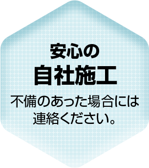 安心の 自社施工 不備のあった場合には 連絡ください。