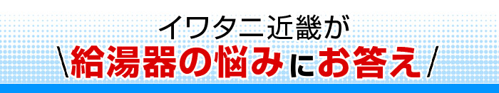 イワタニ近畿が給湯器の悩みにお答え