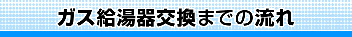 ガス給湯器交換までの流れ