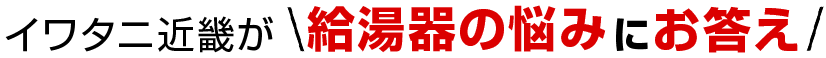 イワタニ近畿が給湯器の悩みにお答え